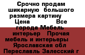 Срочно продам шикарную ,большого размера картину!!! › Цена ­ 20 000 - Все города Мебель, интерьер » Прочая мебель и интерьеры   . Ярославская обл.,Переславль-Залесский г.